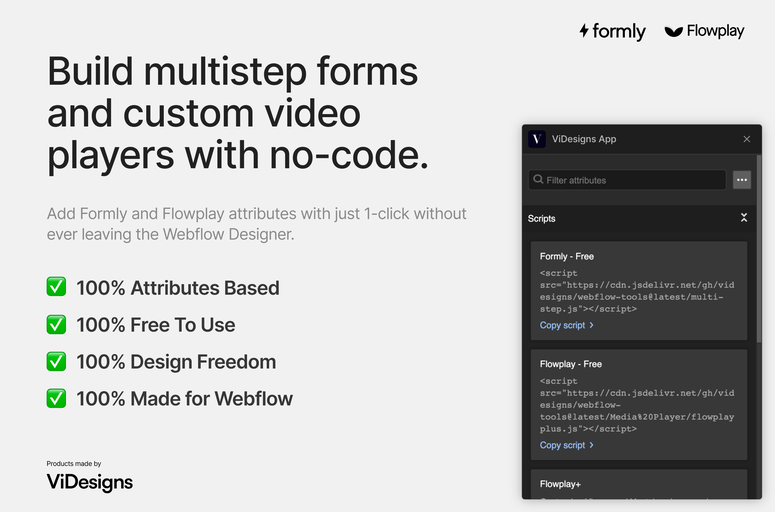 Enhance your Webflow projects with ViDesigns App for Formly & Flowplay. Effortlessly add multistep forms and feature-rich video players within Webflow. Streamline design, boost efficiency, and elevate user experience with innovative attributes and controls.